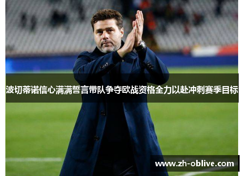 波切蒂诺信心满满誓言带队争夺欧战资格全力以赴冲刺赛季目标